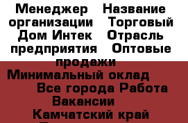 Менеджер › Название организации ­ Торговый Дом Интек › Отрасль предприятия ­ Оптовые продажи › Минимальный оклад ­ 15 000 - Все города Работа » Вакансии   . Камчатский край,Петропавловск-Камчатский г.